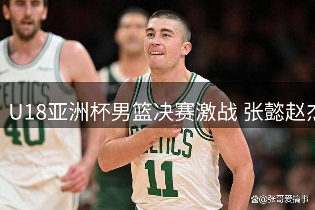 U18亚洲杯男篮决赛激战 张懿赵杰三分神准助中国队反超比分